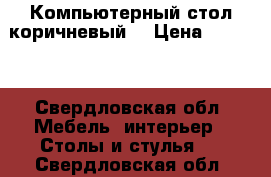 Компьютерный стол коричневый  › Цена ­ 2 500 - Свердловская обл. Мебель, интерьер » Столы и стулья   . Свердловская обл.